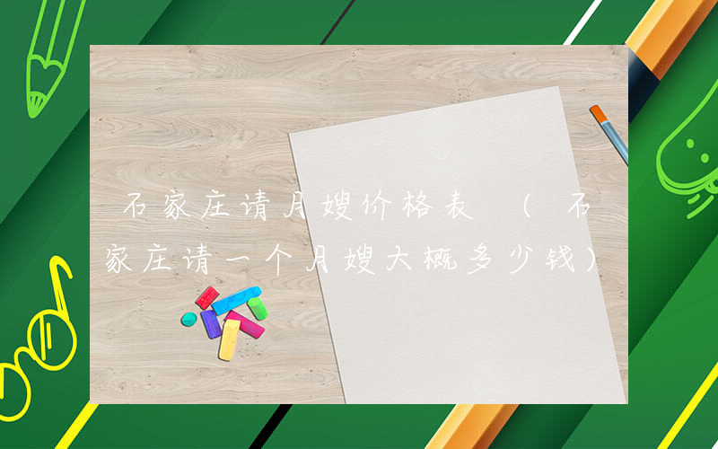 石家庄请月嫂价格表 (石家庄请一个月嫂大概多少钱)
